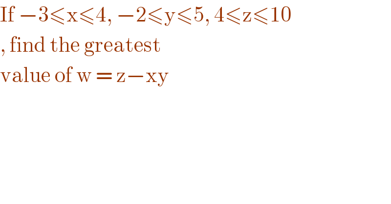 If −3≤x≤4, −2≤y≤5, 4≤z≤10  , find the greatest  value of w = z−xy   