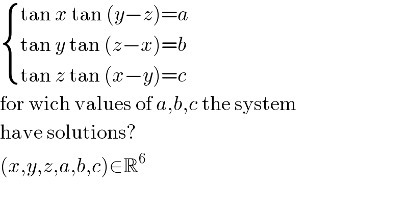  { ((tan x tan (y−z)=a)),((tan y tan (z−x)=b)),((tan z tan (x−y)=c)) :}  for wich values of a,b,c the system  have solutions?  (x,y,z,a,b,c)∈R^6   