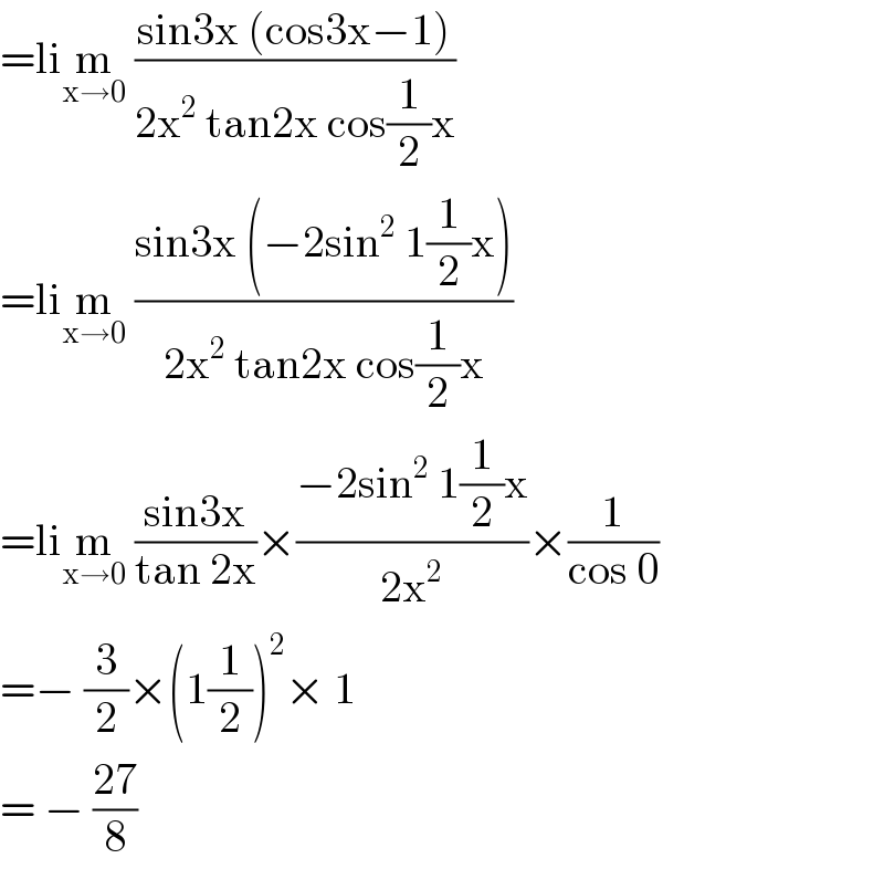 =lim_(x→0)  ((sin3x (cos3x−1))/(2x^2  tan2x cos(1/2)x))  =lim_(x→0)  ((sin3x (−2sin^2  1(1/2)x))/(2x^2  tan2x cos(1/2)x))  =lim_(x→0)  ((sin3x)/(tan 2x))×((−2sin^2  1(1/2)x)/(2x^2 ))×(1/(cos 0))  =− (3/2)×(1(1/2))^2 × 1  = − ((27)/8)  