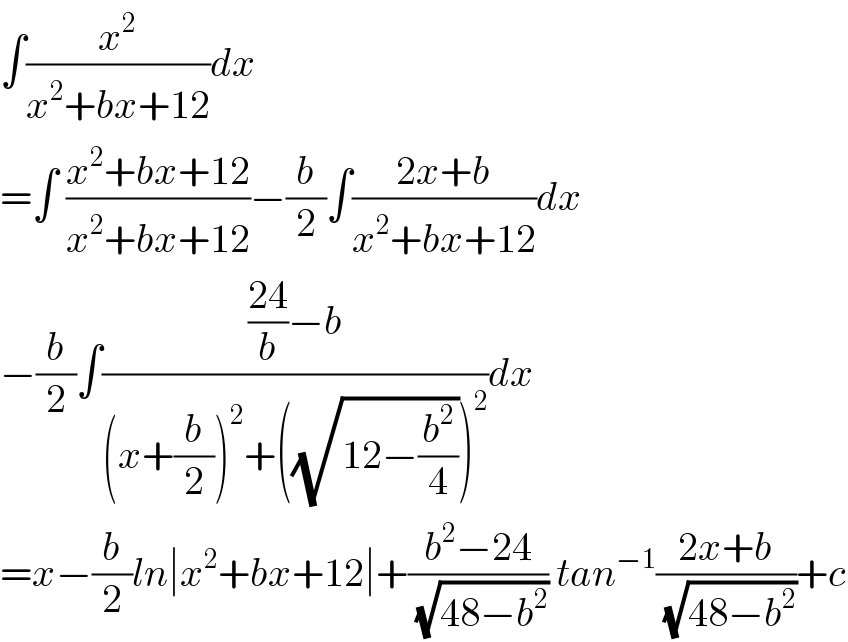 ∫(x^2 /(x^2 +bx+12))dx  =∫ ((x^2 +bx+12)/(x^2 +bx+12))−(b/2)∫((2x+b)/(x^2 +bx+12))dx  −(b/2)∫((((24)/b)−b)/((x+(b/2))^2 +((√(12−(b^2 /4))))^2 ))dx  =x−(b/2)ln∣x^2 +bx+12∣+((b^2 −24)/(√(48−b^2 ))) tan^(−1) ((2x+b)/(√(48−b^2 )))+c  