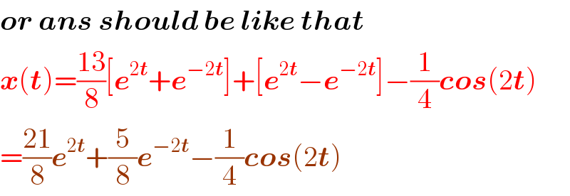 or ans should be like that  x(t)=((13)/8)[e^(2t) +e^(−2t) ]+[e^(2t) −e^(−2t) ]−(1/4)cos(2t)  =((21)/8)e^(2t) +(5/8)e^(−2t) −(1/4)cos(2t)  