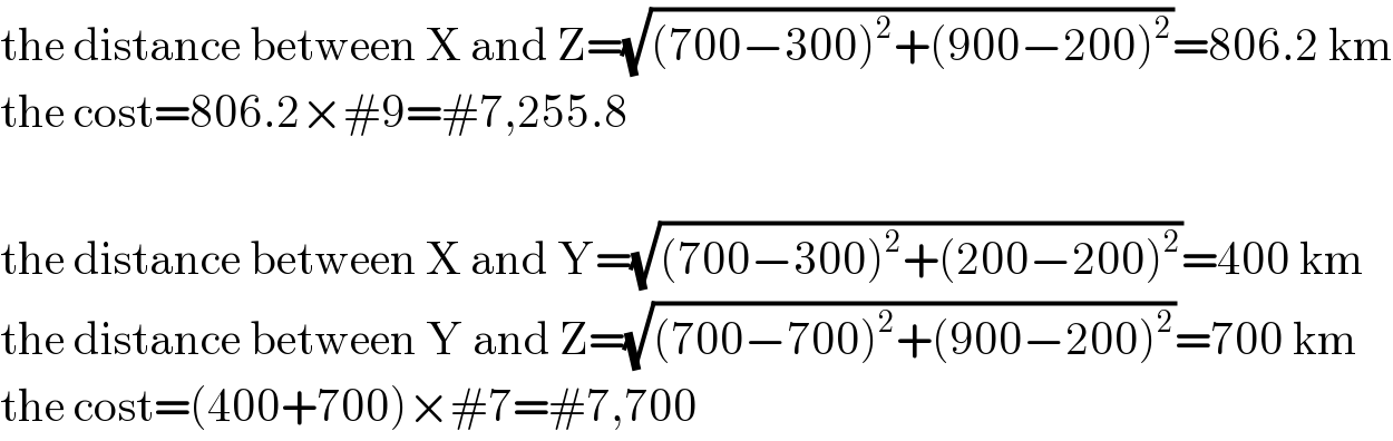 the distance between X and Z=(√((700−300)^2 +(900−200)^2 ))=806.2 km  the cost=806.2×#9=#7,255.8    the distance between X and Y=(√((700−300)^2 +(200−200)^2 ))=400 km  the distance between Y and Z=(√((700−700)^2 +(900−200)^2 ))=700 km  the cost=(400+700)×#7=#7,700  