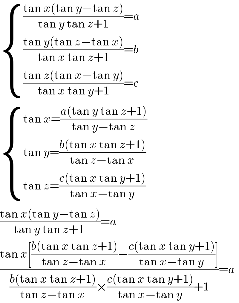  { ((((tan x(tan y−tan z))/(tan y tan z+1))=a)),((((tan y(tan z−tan x))/(tan x tan z+1))=b)),((((tan z(tan x−tan y))/(tan x tan y+1))=c)) :}   { ((tan x=((a(tan y tan z+1))/(tan y−tan z)))),((tan y=((b(tan x tan z+1))/(tan z−tan x)))),((tan z=((c(tan x tan y+1))/(tan x−tan y)))) :}  ((tan x(tan y−tan z))/(tan y tan z+1 ))=a  ((tan x[((b(tan x tan z+1))/(tan z−tan x))−((c(tan x tan y+1))/(tan x−tan y))])/(((b(tan x tan z+1))/(tan z−tan x))×((c(tan x tan y+1))/(tan x−tan y))+1))=a  