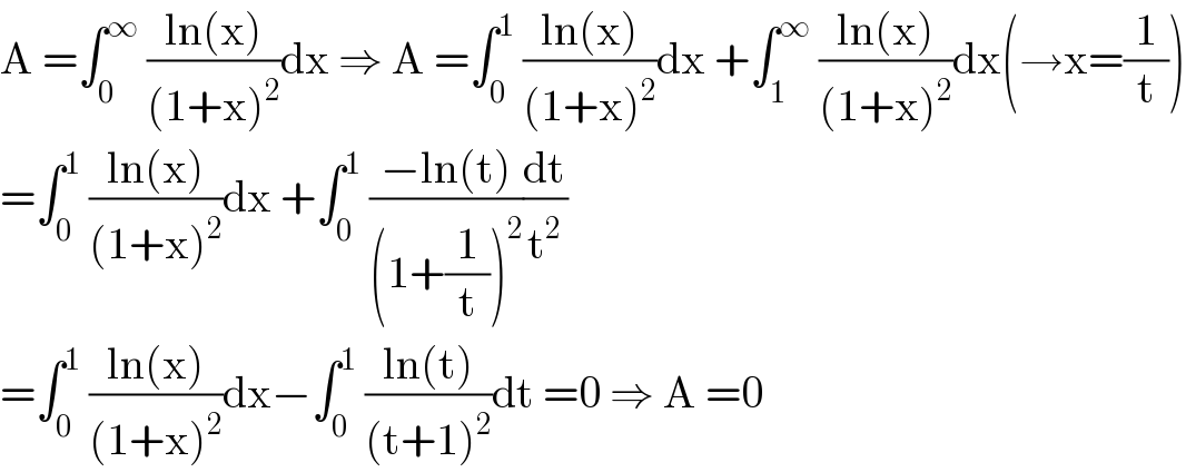 A =∫_0 ^∞  ((ln(x))/((1+x)^2 ))dx ⇒ A =∫_0 ^1  ((ln(x))/((1+x)^2 ))dx +∫_1 ^∞  ((ln(x))/((1+x)^2 ))dx(→x=(1/t))  =∫_0 ^1  ((ln(x))/((1+x)^2 ))dx +∫_0 ^1  ((−ln(t))/((1+(1/t))^2 ))(dt/t^2 )  =∫_0 ^1  ((ln(x))/((1+x)^2 ))dx−∫_0 ^1  ((ln(t))/((t+1)^2 ))dt =0 ⇒ A =0  