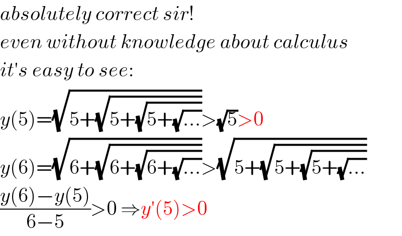 absolutely correct sir!  even without knowledge about calculus  it′s easy to see:  y(5)=(√(5+(√(5+(√(5+(√(...))))))))>(√5)>0  y(6)=(√(6+(√(6+(√(6+(√(...))))))))>(√(5+(√(5+(√(5+(√(...))))))))  ((y(6)−y(5))/(6−5))>0 ⇒y′(5)>0  
