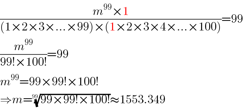 ((m^(99) ×1)/((1×2×3×...×99)×(1×2×3×4×...×100)))=99  (m^(99) /(99!×100!))=99  m^(99) =99×99!×100!  ⇒m=((99×99!×100!))^(1/(99)) ≈1553.349  