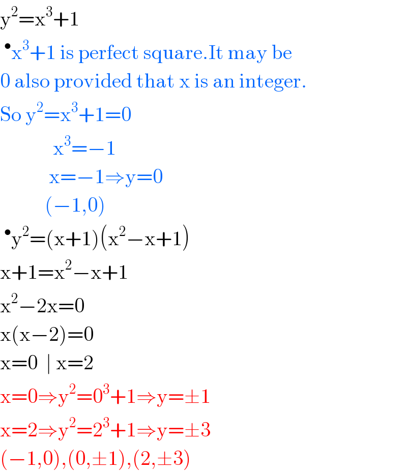 y^2 =x^3 +1  ^• x^3 +1 is perfect square.It may be  0 also provided that x is an integer.  So y^2 =x^3 +1=0               x^3 =−1              x=−1⇒y=0             (−1,0)  ^• y^2 =(x+1)(x^2 −x+1)  x+1=x^2 −x+1  x^2 −2x=0  x(x−2)=0  x=0  ∣ x=2  x=0⇒y^2 =0^3 +1⇒y=±1  x=2⇒y^2 =2^3 +1⇒y=±3  (−1,0),(0,±1),(2,±3)  