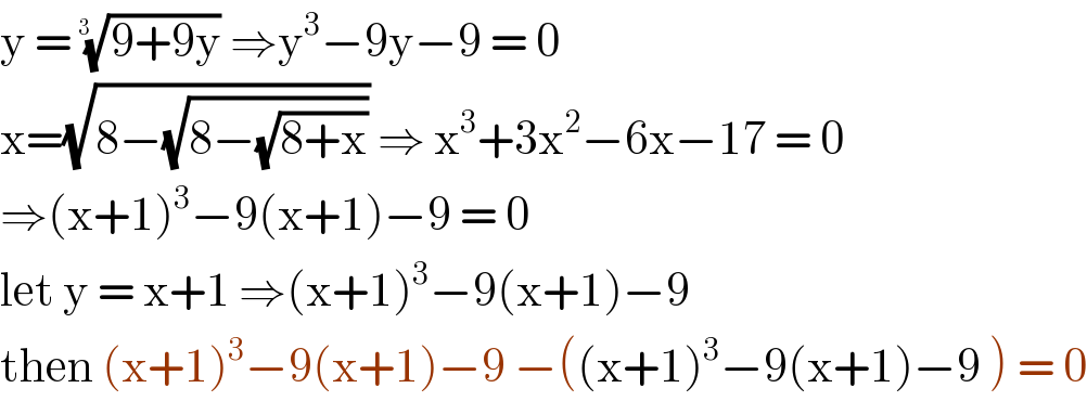 y = ((9+9y))^(1/(3  ))  ⇒y^3 −9y−9 = 0  x=(√(8−(√(8−(√(8+x)))))) ⇒ x^3 +3x^2 −6x−17 = 0  ⇒(x+1)^3 −9(x+1)−9 = 0  let y = x+1 ⇒(x+1)^3 −9(x+1)−9   then (x+1)^3 −9(x+1)−9 −((x+1)^3 −9(x+1)−9 ) = 0  
