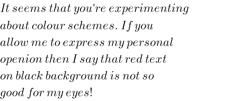 It seems that you′re experimenting  about colour schemes. If you  allow me to express my personal  openion then I say that red text  on black background is not so   good for my eyes!  