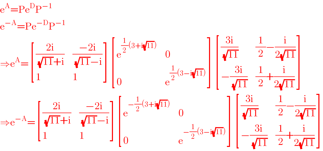 e^A =Pe^D P^(−1)   e^(−A) =Pe^(−D) P^(−1)   ⇒e^A = [(((2i)/((√(11))+i)),((−2i)/((√(11))−i))),(1,1) ] [(e^((1/2)(3+i(√(11)))) ,0),(0,e^((1/2)(3−i(√(11)))) ) ] [(((3i)/(√(11))),((1/2)−(i/(2(√(11)))))),((−((3i)/(√(11)))),((1/2)+(i/(2(√(11)))))) ]  ⇒e^(−A) = [(((2i)/((√(11))+i)),((−2i)/((√(11))−i))),(1,1) ] [(e^(−(1/2)(3+i(√(11)))) ,0),(0,e^(−(1/2)(3−i(√(11)))) ) ] [(((3i)/(√(11))),((1/2)−(i/(2(√(11)))))),((−((3i)/(√(11)))),((1/2)+(i/(2(√(11)))))) ]  