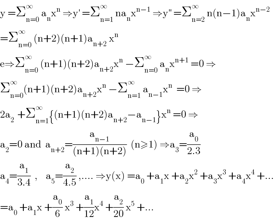 y =Σ_(n=0) ^∞  a_n x^n  ⇒y^′  =Σ_(n=1) ^∞  na_n x^(n−1)  ⇒y^(′′)  =Σ_(n=2) ^∞  n(n−1)a_n x^(n−2)   =Σ_(n=0) ^∞  (n+2)(n+1)a_(n+2)  x^n   e⇒Σ_(n=0) ^∞  (n+1)(n+2)a_(n+2) x^n  −Σ_(n=0) ^∞  a_n x^(n+1)  =0 ⇒  Σ_(n=0) ^∞ (n+1)(n+2)a_(n+2) x^n  −Σ_(n=1) ^∞  a_(n−1) x^(n  )  =0 ⇒  2a_(2 )  +Σ_(n=1) ^∞ {(n+1)(n+2)a_(n+2) −a_(n−1) }x^n  =0 ⇒  a_2 =0 and  a_(n+2) =(a_(n−1) /((n+1)(n+2)))  (n≥1) ⇒a_3 =(a_0 /(2.3))  a_4 =(a_1 /(3.4))  ,    a_5 =(a_2 /(4.5)) ,.... ⇒y(x) =a_0  +a_1 x +a_2 x^2  +a_3 x^3  +a_4 x^4  +...  =a_0  +a_1 x +(a_0 /6) x^3  +(a_1 /(12))x^4  +(a_2 /(20)) x^5  +...  