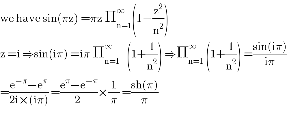 we have sin(πz) =πz Π_(n=1) ^∞ (1−(z^2 /n^2 ))  z =i ⇒sin(iπ) =iπ Π_(n=1) ^∞    (1+(1/n^2 )) ⇒Π_(n=1) ^∞  (1+(1/n^2 )) =((sin(iπ))/(iπ))  =((e^(−π) −e^π )/(2i×(iπ))) =((e^π −e^(−π) )/(2 ))×(1/π) =((sh(π))/π)    