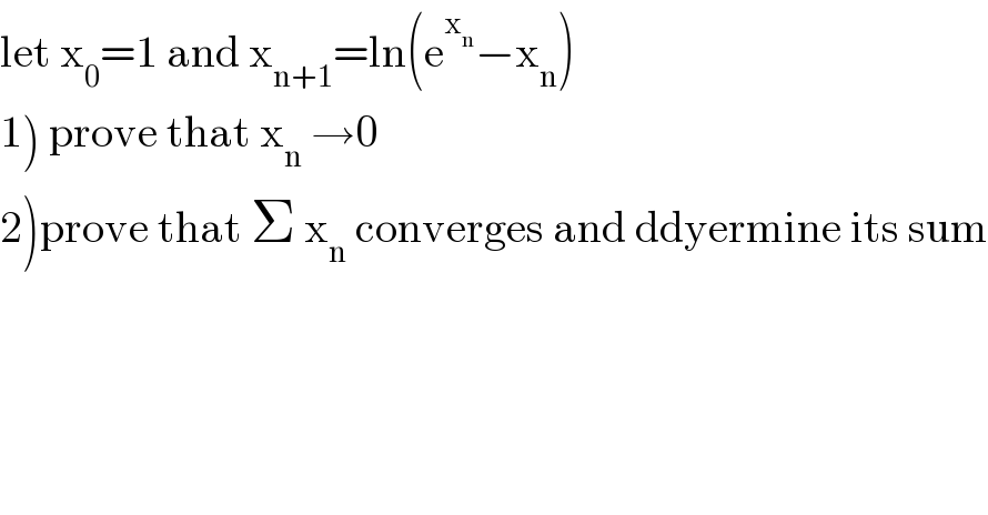 let x_0 =1 and x_(n+1) =ln(e^x_n  −x_n )  1) prove that x_n  →0  2)prove that Σ x_n  converges and ddyermine its sum  